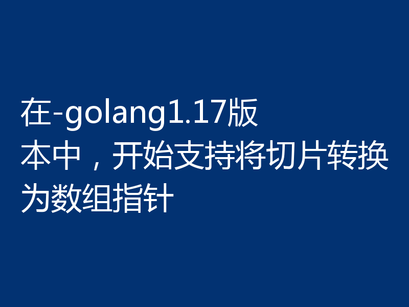 在-golang1.17版本中，开始支持将切片转换为数组指针