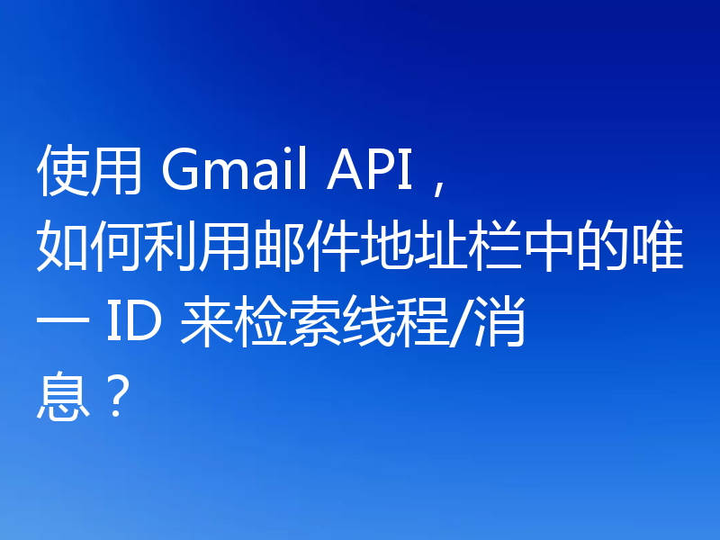 使用 Gmail API，如何利用邮件地址栏中的唯一 ID 来检索线程/消息？