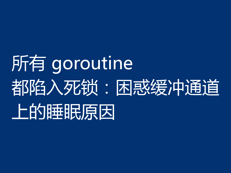 所有 goroutine 都陷入死锁：困惑缓冲通道上的睡眠原因