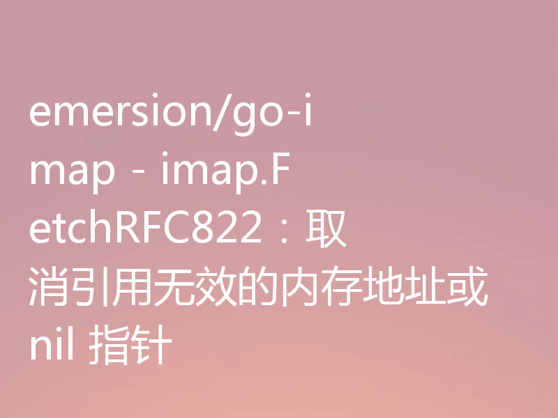 emersion/go-imap - imap.FetchRFC822：取消引用无效的内存地址或 nil 指针
