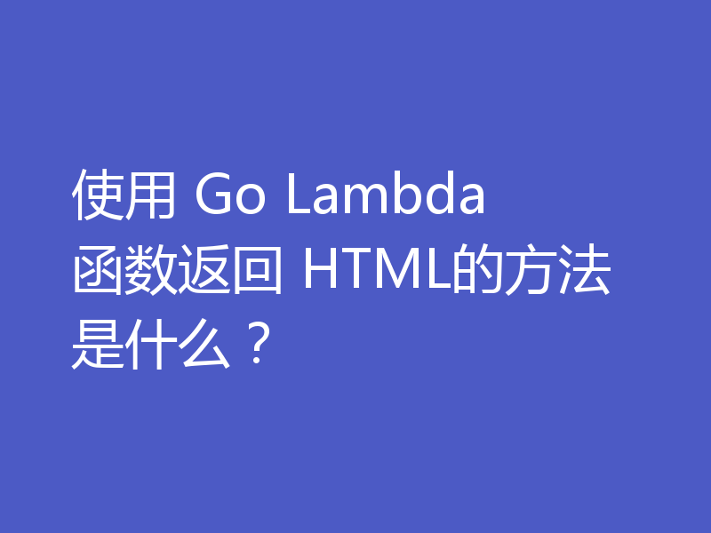使用 Go Lambda 函数返回 HTML的方法是什么？