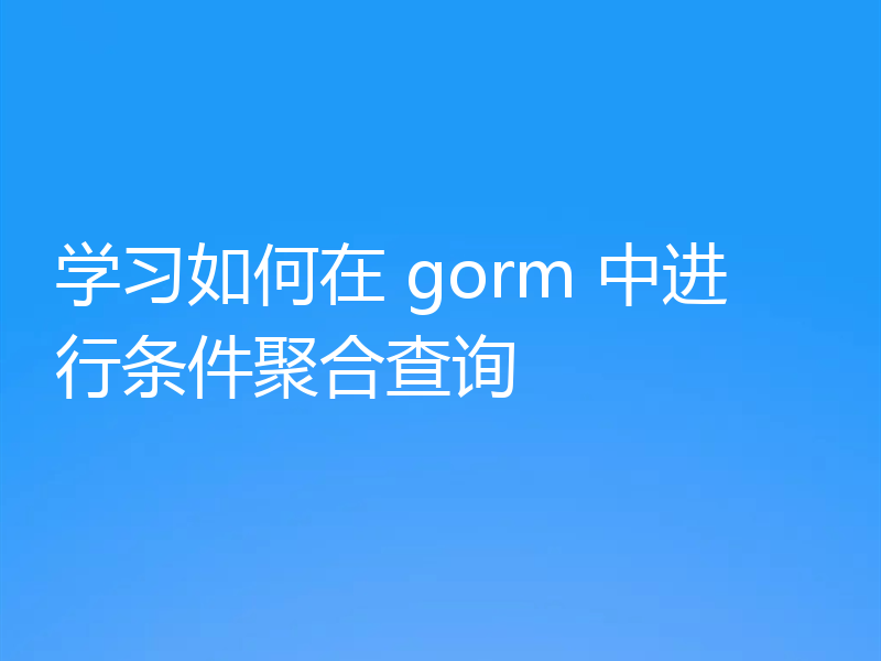 学习如何在 gorm 中进行条件聚合查询