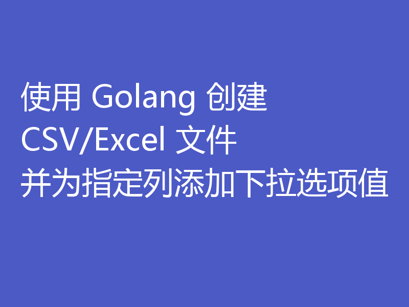 使用 Golang 创建 CSV/Excel 文件并为指定列添加下拉选项值