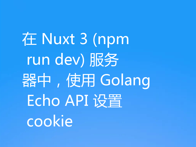 在 Nuxt 3 (npm run dev) 服务器中，使用 Golang Echo API 设置 cookie