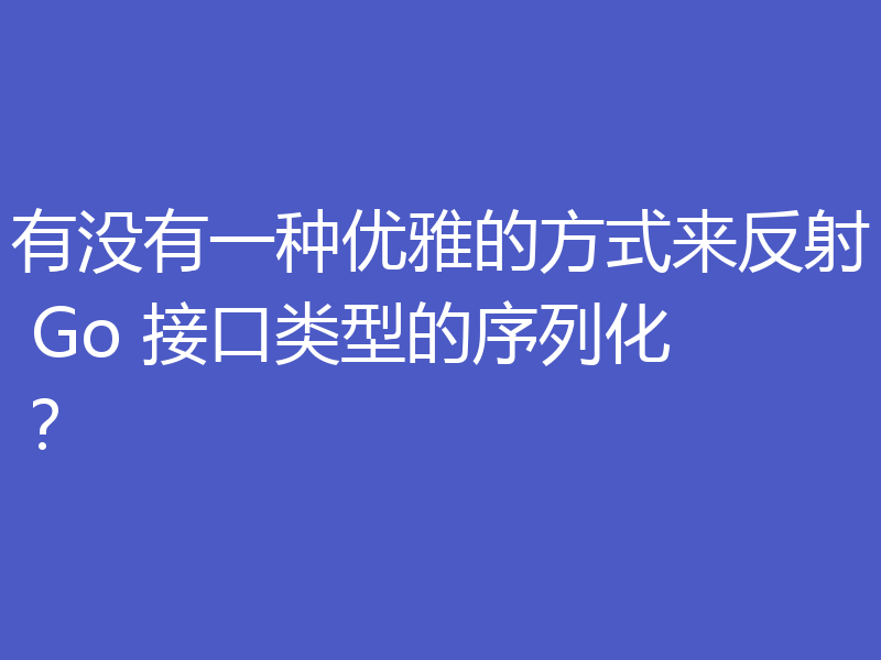 有没有一种优雅的方式来反射 Go 接口类型的序列化？