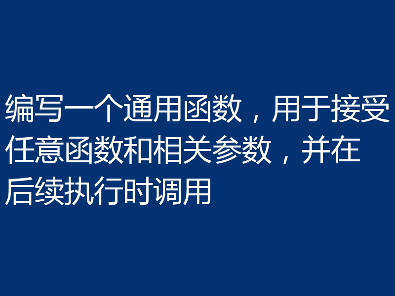 编写一个通用函数，用于接受任意函数和相关参数，并在后续执行时调用