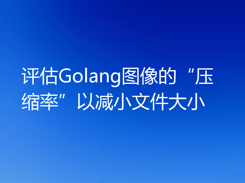 评估Golang图像的“压缩率”以减小文件大小