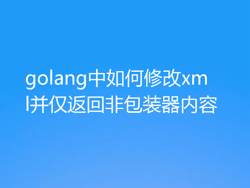 golang中如何修改xml并仅返回非包装器内容