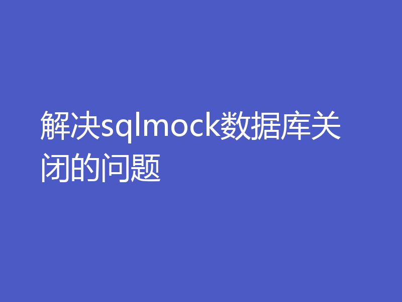 解决sqlmock数据库关闭的问题