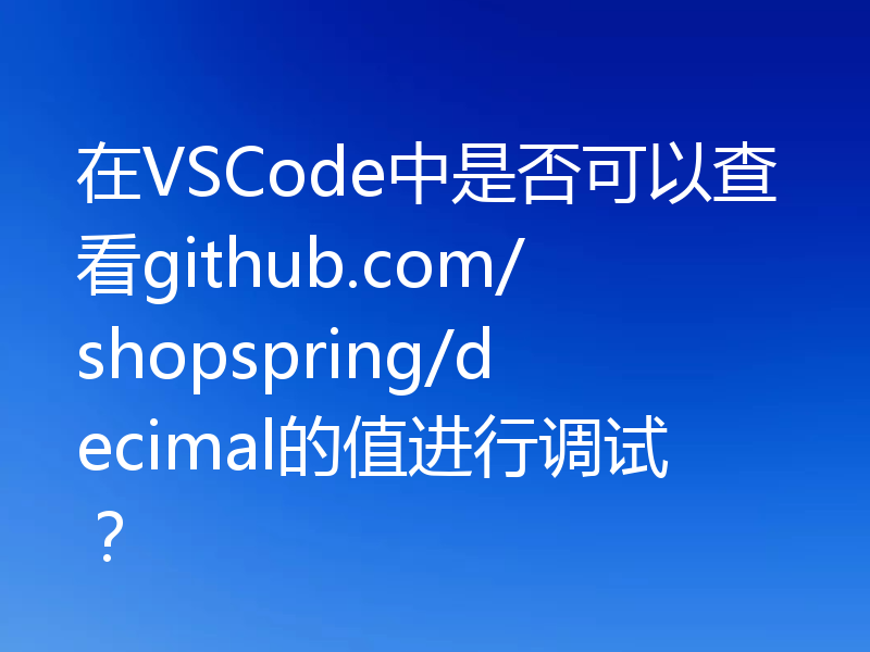 在VSCode中是否可以查看github.com/shopspring/decimal的值进行调试？