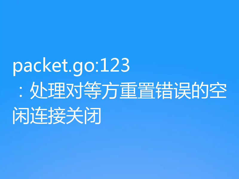packet.go:123：处理对等方重置错误的空闲连接关闭