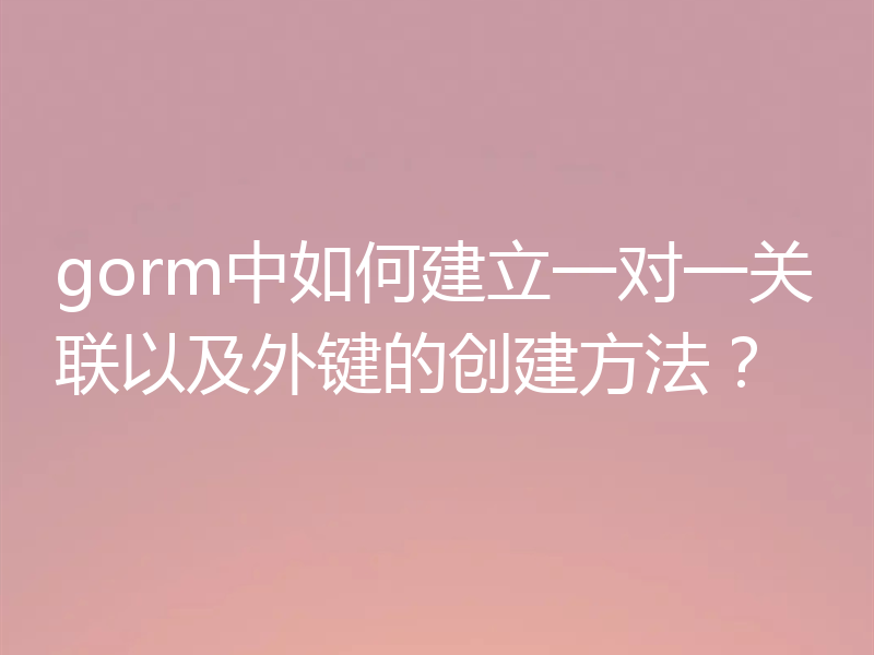 gorm中如何建立一对一关联以及外键的创建方法？