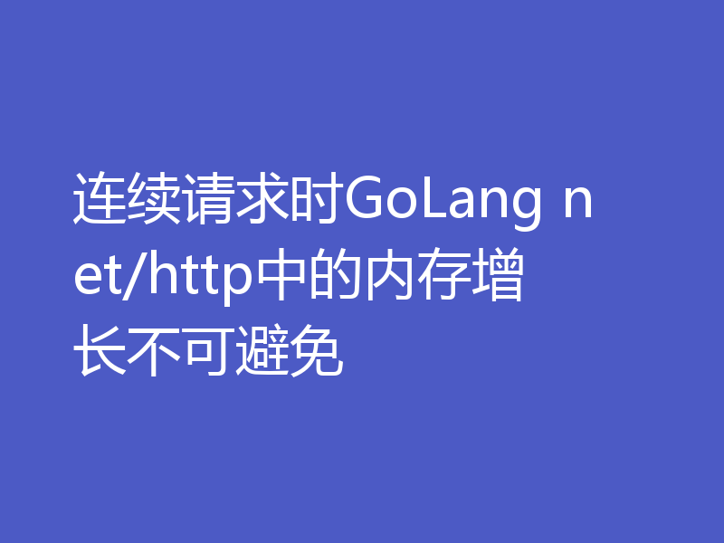 连续请求时GoLang net/http中的内存增长不可避免