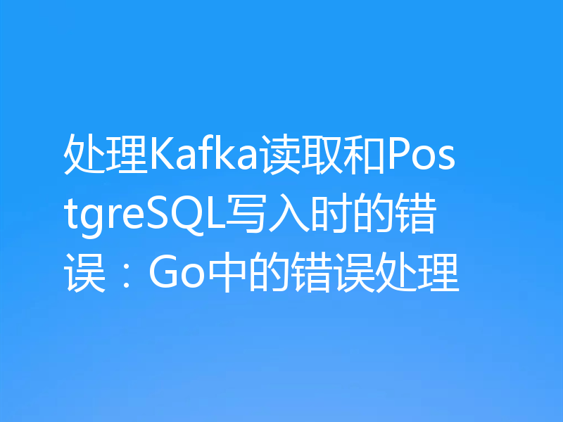 处理Kafka读取和PostgreSQL写入时的错误：Go中的错误处理