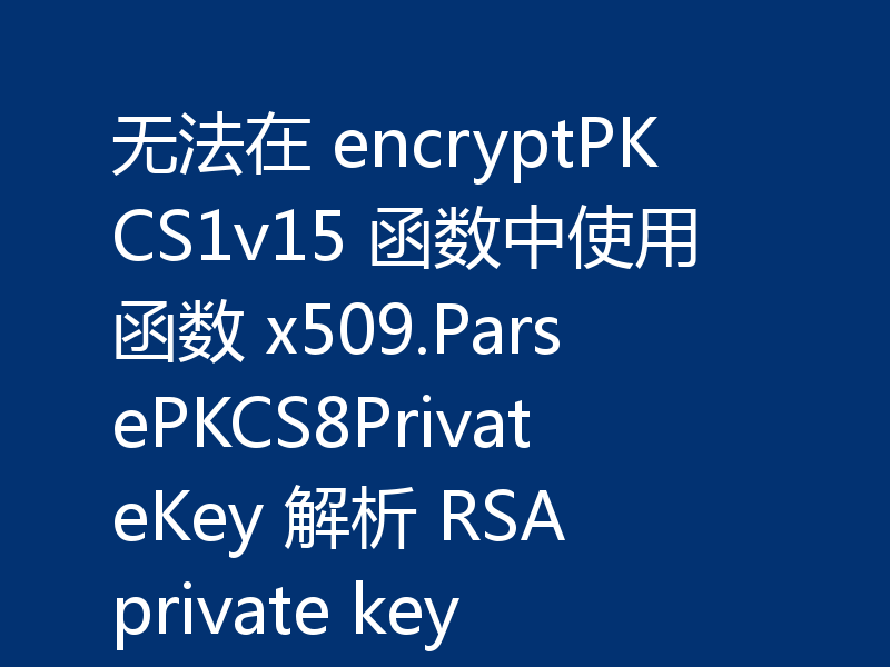 无法在 encryptPKCS1v15 函数中使用函数 x509.ParsePKCS8PrivateKey 解析 RSA private key