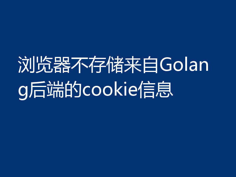 浏览器不存储来自Golang后端的cookie信息