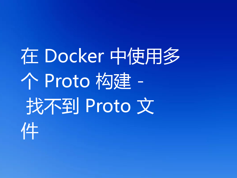 在 Docker 中使用多个 Proto 构建 - 找不到 Proto 文件