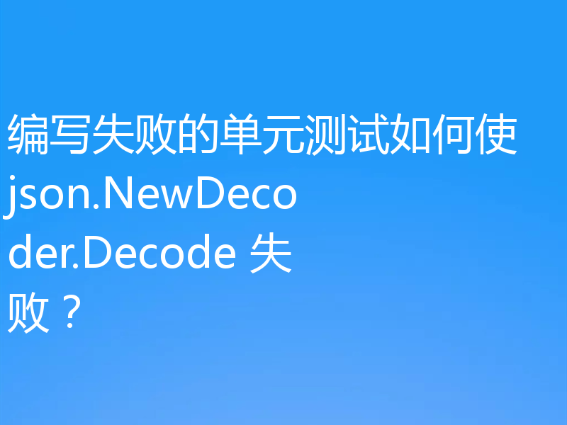 编写失败的单元测试如何使 json.NewDecoder.Decode 失败？