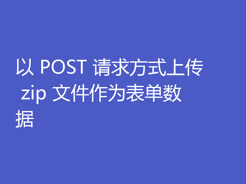 以 POST 请求方式上传 zip 文件作为表单数据