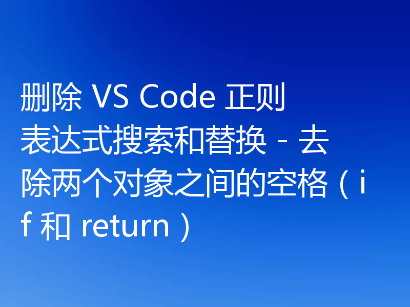 删除 VS Code 正则表达式搜索和替换 - 去除两个对象之间的空格（if 和 return）