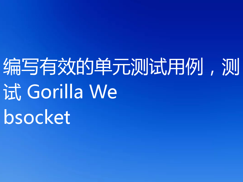 编写有效的单元测试用例，测试 Gorilla Websocket