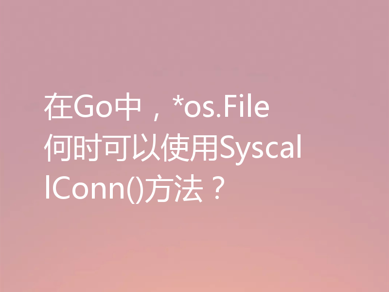 在Go中，*os.File何时可以使用SyscallConn()方法？