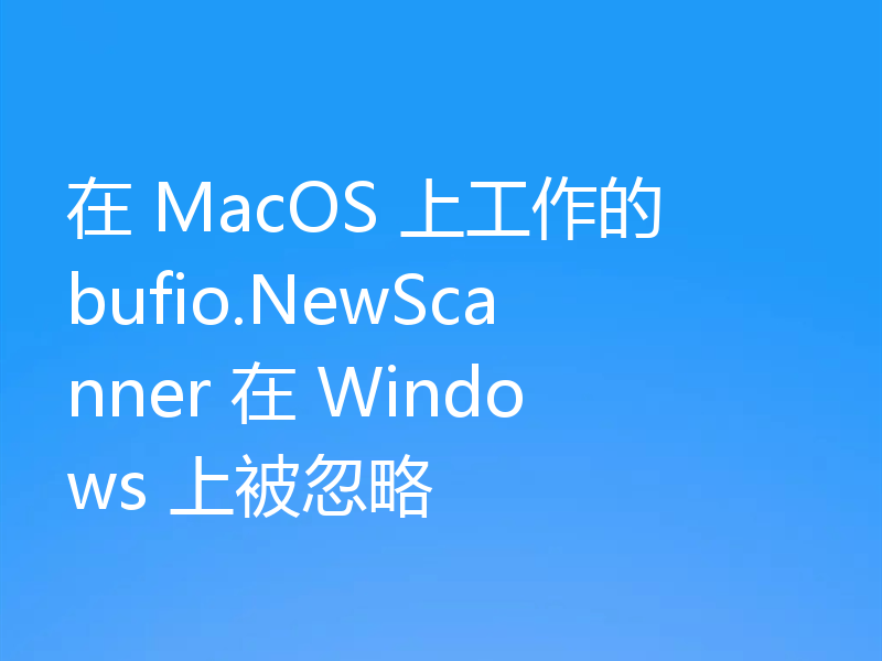 在 MacOS 上工作的 bufio.NewScanner 在 Windows 上被忽略