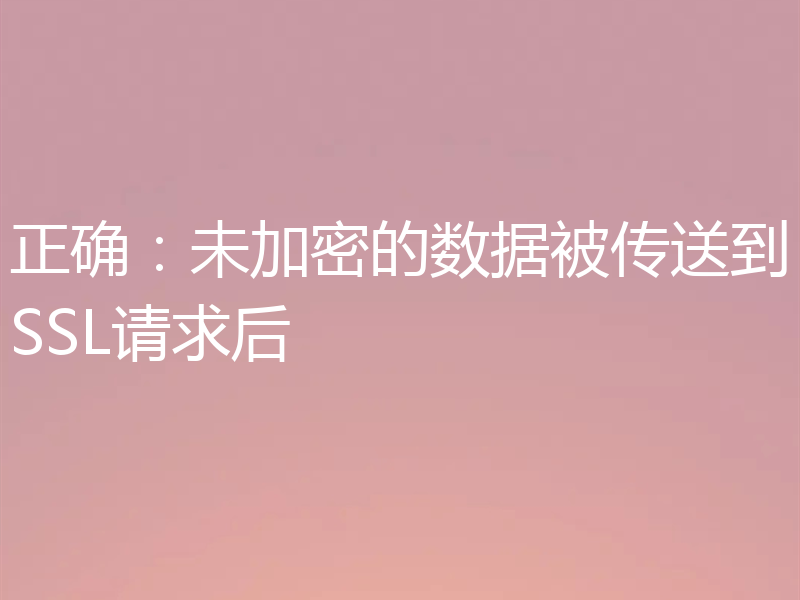 正确：未加密的数据被传送到SSL请求后