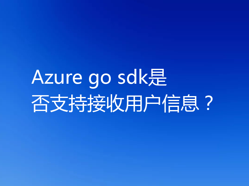 Azure go sdk是否支持接收用户信息？