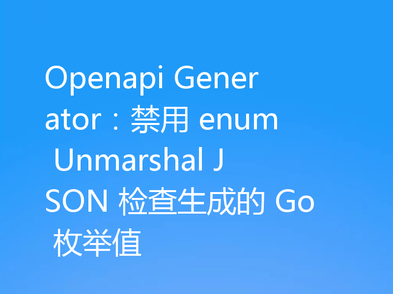 Openapi Generator：禁用 enum Unmarshal JSON 检查生成的 Go 枚举值