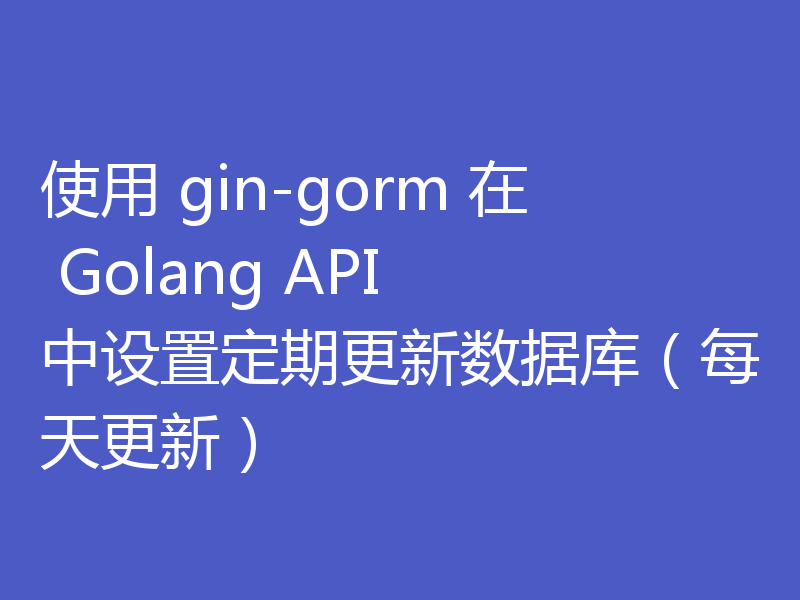 使用 gin-gorm 在 Golang API 中设置定期更新数据库（每天更新）
