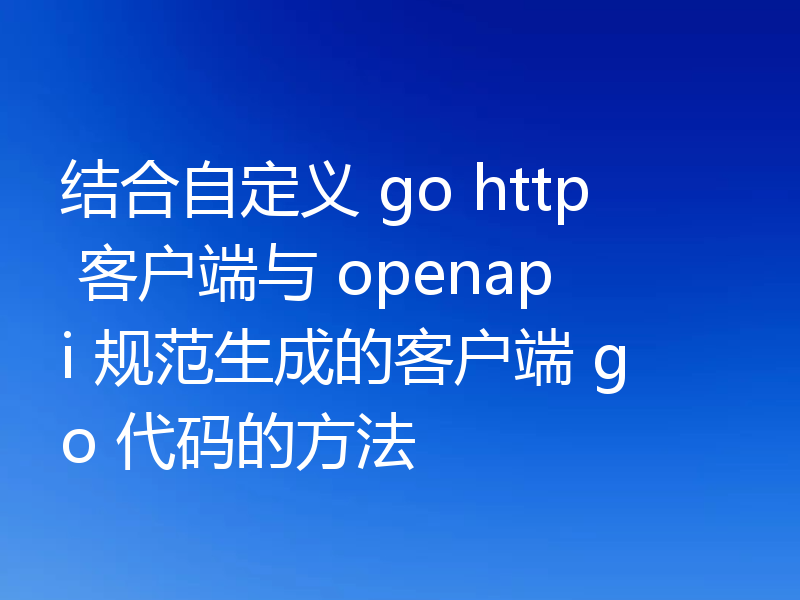 结合自定义 go http 客户端与 openapi 规范生成的客户端 go 代码的方法