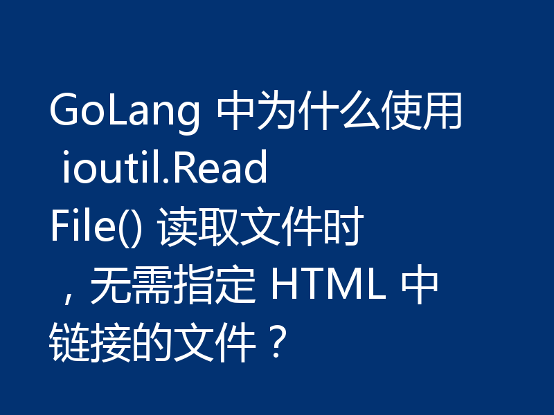 GoLang 中为什么使用 ioutil.ReadFile() 读取文件时，无需指定 HTML 中链接的文件？