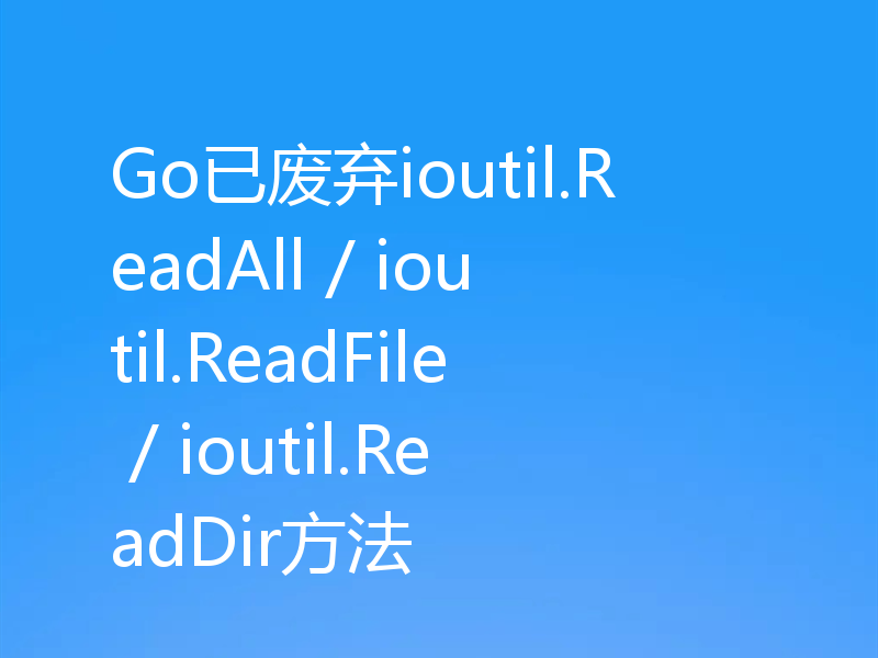 Go已废弃ioutil.ReadAll / ioutil.ReadFile / ioutil.ReadDir方法