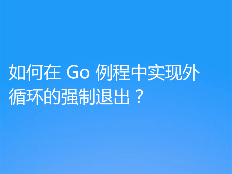 如何在 Go 例程中实现外循环的强制退出？
