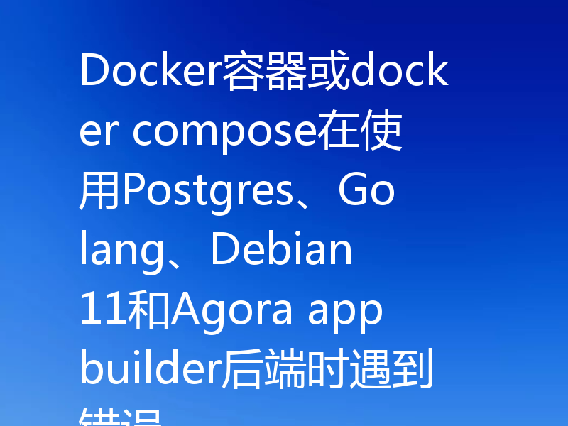 Docker容器或docker compose在使用Postgres、Golang、Debian 11和Agora appbuilder后端时遇到错误