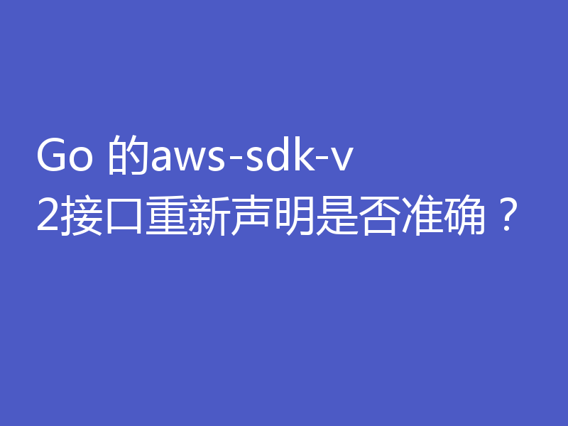 Go 的aws-sdk-v2接口重新声明是否准确？