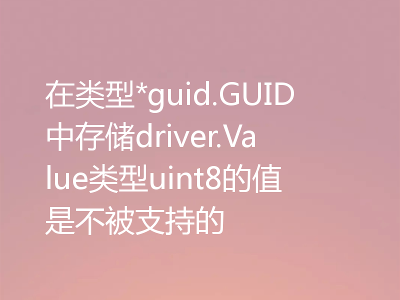 在类型*guid.GUID中存储driver.Value类型uint8的值是不被支持的