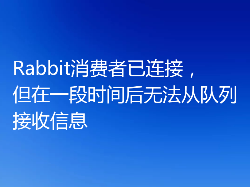 Rabbit消费者已连接，但在一段时间后无法从队列接收信息