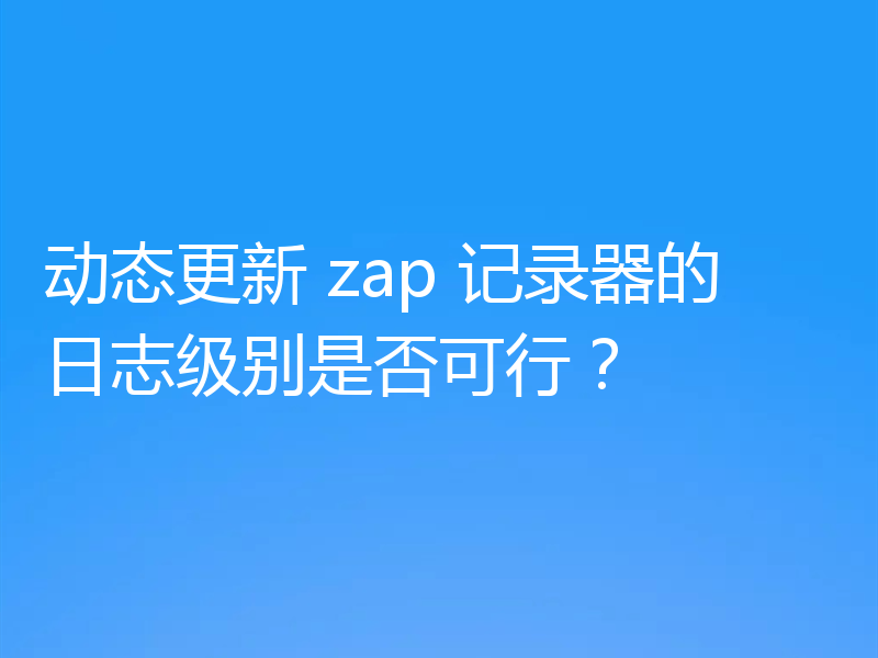 动态更新 zap 记录器的日志级别是否可行？