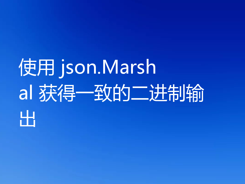 使用 json.Marshal 获得一致的二进制输出