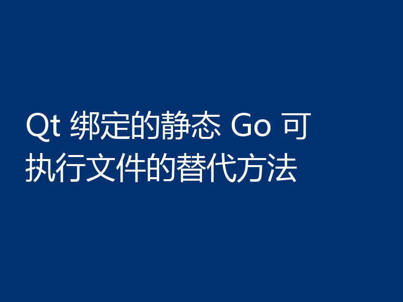 Qt 绑定的静态 Go 可执行文件的替代方法