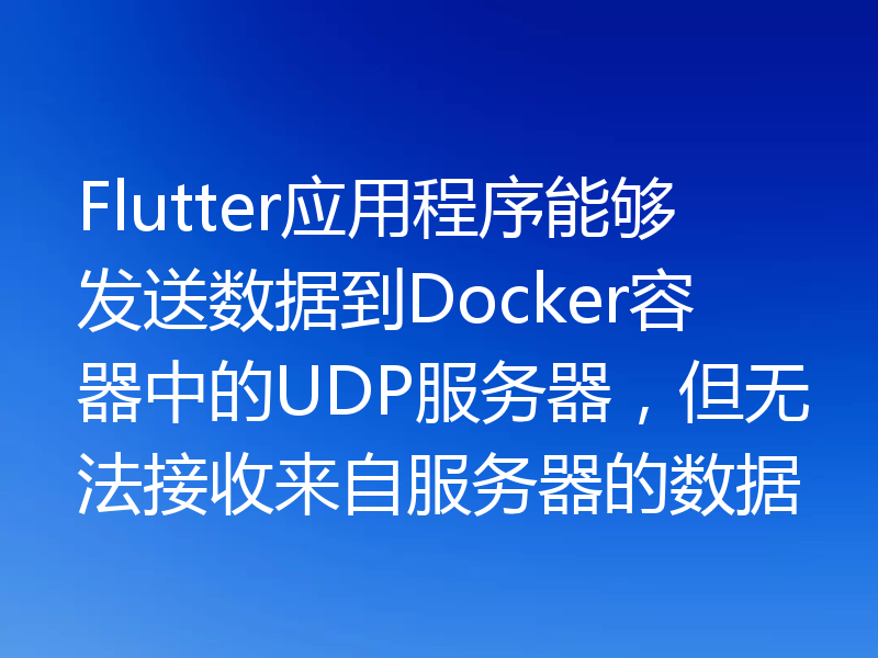Flutter应用程序能够发送数据到Docker容器中的UDP服务器，但无法接收来自服务器的数据