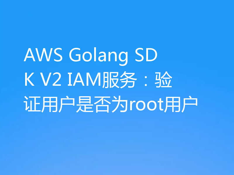 AWS Golang SDK V2 IAM服务：验证用户是否为root用户