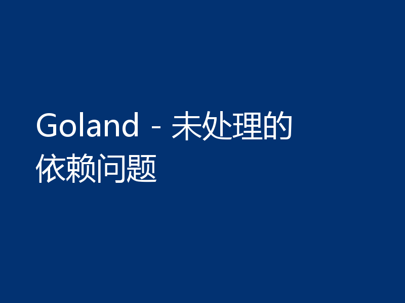 Goland - 未处理的依赖问题