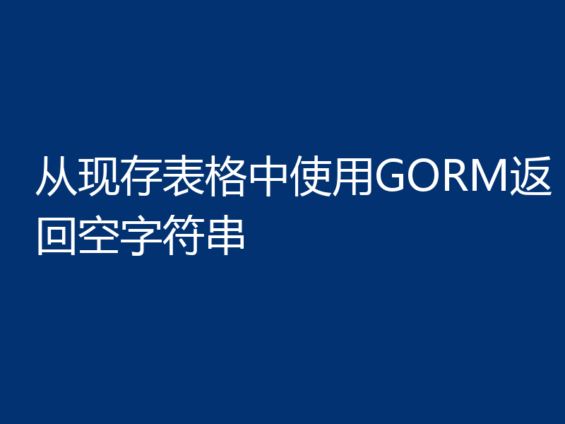 从现存表格中使用GORM返回空字符串