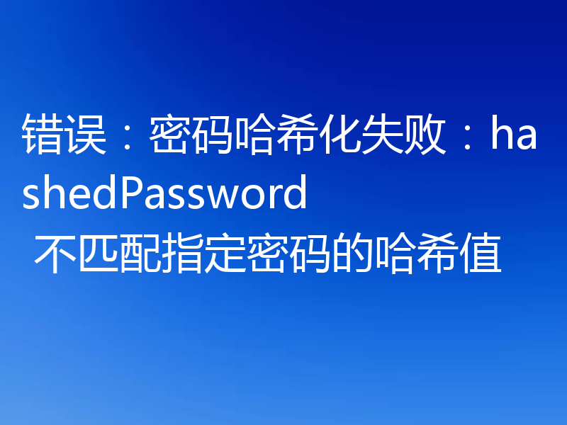 错误：密码哈希化失败：hashedPassword 不匹配指定密码的哈希值