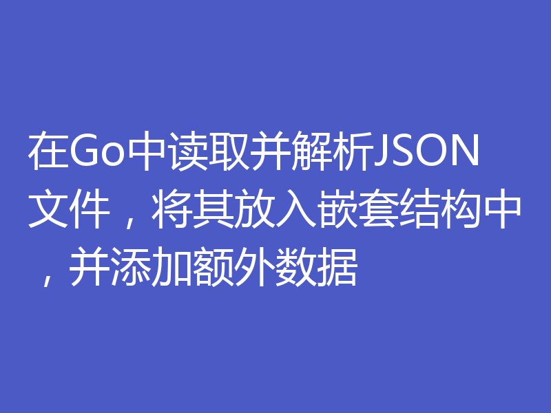在Go中读取并解析JSON文件，将其放入嵌套结构中，并添加额外数据
