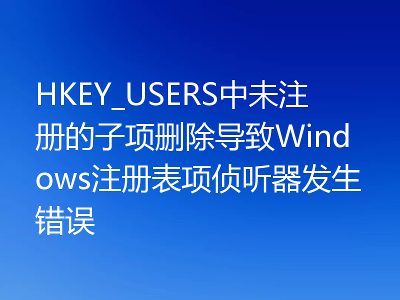 HKEY_USERS中未注册的子项删除导致Windows注册表项侦听器发生错误