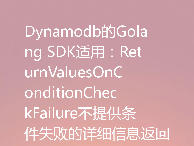 Dynamodb的Golang SDK适用：ReturnValuesOnConditionCheckFailure不提供条件失败的详细信息返回